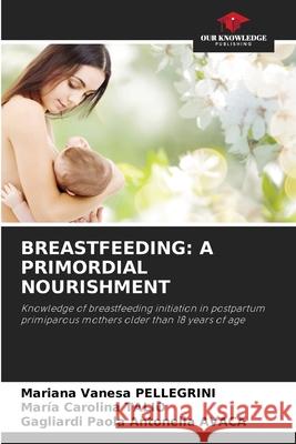 BREASTFEEDING: A PRIMORDIAL NOURISHMENT PELLEGRINI, Mariana Vanesa, Talio, Maria Carolina, AVACA, Gagliardi Paola Antonella 9786208850661 Our Knowledge Publishing