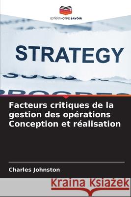 Facteurs critiques de la gestion des opérations Conception et réalisation Johnston, Charles 9786208854805