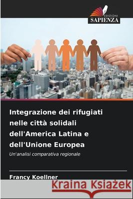 Integrazione dei rifugiati nelle città solidali dell'America Latina e dell'Unione Europea Koellner, Francy 9786208855284 Edizioni Sapienza