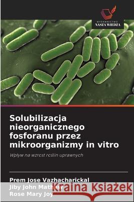 Solubilizacja nieorganicznego fosforanu przez mikroorganizmy in vitro Vazhacharickal, Prem Jose, Mathew, Jiby John, Joy, Rose Mary 9786208861018 Wydawnictwo Nasza Wiedza