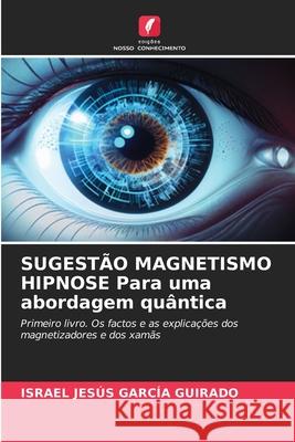 SUGESTÃO MAGNETISMO HIPNOSE Para uma abordagem quântica García Guirado, Israel Jesús 9786208866709
