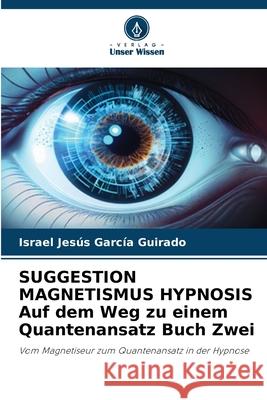 SUGGESTION MAGNETISMUS HYPNOSIS Auf dem Weg zu einem Quantenansatz Buch Zwei García Guirado, Israel Jesús 9786208866716