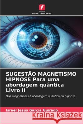 SUGESTÃO MAGNETISMO HIPNOSE Para uma abordagem quântica Livro II García Guirado, Israel Jesús 9786208866761
