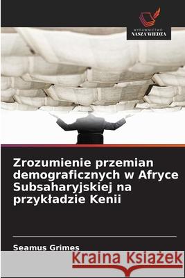 Zrozumienie przemian demograficznych w Afryce Subsaharyjskiej na przykladzie Kenii Grimes, Seamus 9786208867645