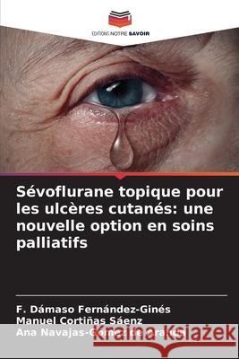 Sévoflurane topique pour les ulcères cutanés: une nouvelle option en soins palliatifs Fernández-Ginés, F. Dámaso, Cortiñas Sáenz, Manuel, Navajas-Gómez de Aranda, Ana 9786208869007