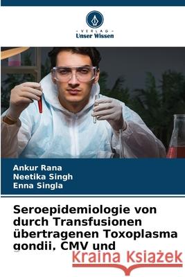 Seroepidemiologie von durch Transfusionen übertragenen Toxoplasma gondii, CMV und Rana, Ankur, Singh, Neetika, Singla, Enna 9786208873646 Verlag Unser Wissen