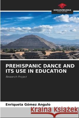 PREHISPANIC DANCE AND ITS USE IN EDUCATION Gómez Angulo, Enriqueta 9786208874063 Our Knowledge Publishing