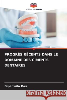 PROGRÈS RÉCENTS DANS LE DOMAINE DES CIMENTS DENTAIRES Das, Dipanwita 9786208879341