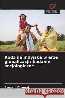 Rodzina indyjska w erze globalizacji: badanie socjologiczne Dhanraj, Swapnil 9786208879778