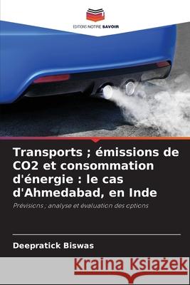 Transports ; émissions de CO2 et consommation d'énergie : le cas d'Ahmedabad, en Inde Biswas, Deepratick 9786208881948