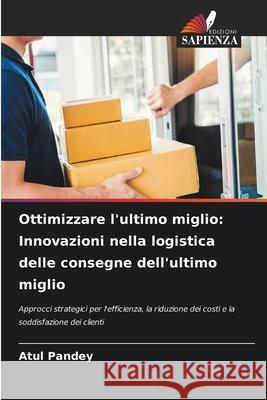 Ottimizzare l'ultimo miglio: Innovazioni nella logistica delle consegne dell'ultimo miglio Pandey, Atul 9786208883157