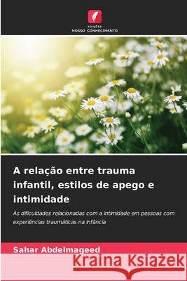 A relação entre trauma infantil, estilos de apego e intimidade Abdelmageed, Sahar 9786208883966