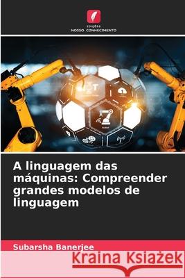 A linguagem das máquinas: Compreender grandes modelos de linguagem Banerjee, Subarsha 9786208890216