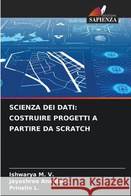 SCIENZA DEI DATI: COSTRUIRE PROGETTI A PARTIRE DA SCRATCH M. V., Ishwarya, S., Jayashree Ananth, L., Prinslin 9786208893248 Edizioni Sapienza