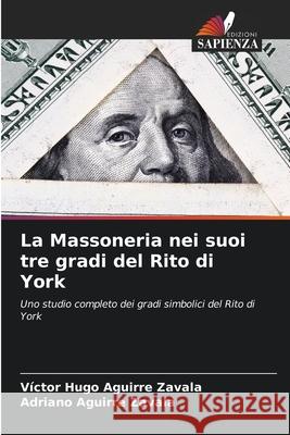 La Massoneria nei suoi tre gradi del Rito di York Aguirre Zavala, Victor Hugo, Aguirre Zavala, Adriano 9786208903114