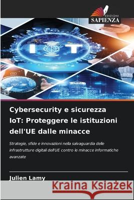 Cybersecurity e sicurezza IoT: Proteggere le istituzioni dell'UE dalle minacce Lamy, Julien 9786208904173