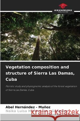 Vegetation composition and structure of Sierra Las Damas, Cuba Hernandez - Muñoz, Abel, Montalván - González, Naika Luisa 9786208907037 Our Knowledge Publishing