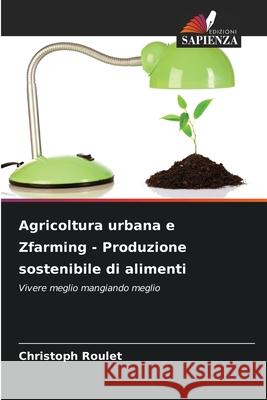 Agricoltura urbana e Zfarming - Produzione sostenibile di alimenti Roulet, Christoph 9786208908256