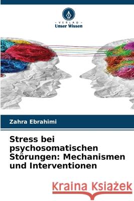 Stress bei psychosomatischen Störungen: Mechanismen und Interventionen Ebrahimi, Zahra 9786208909666