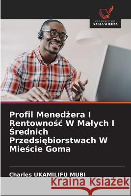 Profil Menedzera I Rentownosc W Malych I Srednich Przedsiebiorstwach W Miescie Goma UKAMILIFU MUBI, Charles 9786208910303 Wydawnictwo Nasza Wiedza