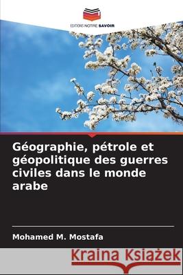 Géographie, pétrole et géopolitique des guerres civiles dans le monde arabe Mostafa, Mohamed M. 9786208911355