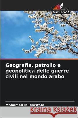 Geografia, petrolio e geopolitica delle guerre civili nel mondo arabo Mostafa, Mohamed M. 9786208911379