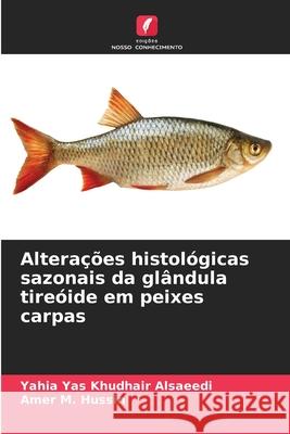 Alterações histológicas sazonais da glândula tireóide em peixes carpas Alsaeedi, Yahia Yas Khudhair, Hussin, Amer M. 9786208912666