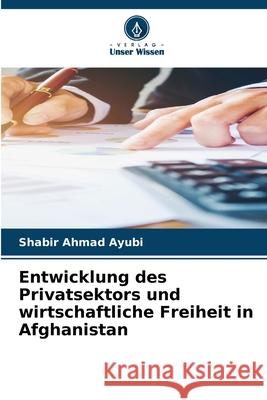 Entwicklung des Privatsektors und wirtschaftliche Freiheit in Afghanistan Ayubi, Shabir Ahmad 9786208919122