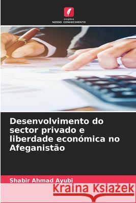 Desenvolvimento do sector privado e liberdade económica no Afeganistão Ayubi, Shabir Ahmad 9786208919177