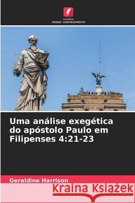 Uma análise exegética do apóstolo Paulo em Filipenses 4:21-23 Harrison, Geraldine 9786208921644