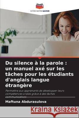 Du silence à la parole : un manuel axé sur les tâches pour les étudiants d'anglais langue étrangère Abdurasulova, Maftuna 9786208923471 Editions Notre Savoir