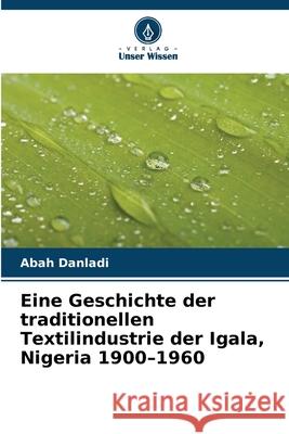 Eine Geschichte der traditionellen Textilindustrie der Igala, Nigeria 1900-1960 Danladi, Abah 9786208926724