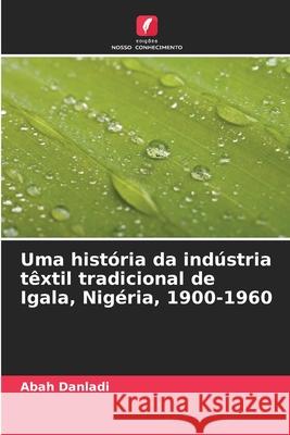 Uma história da indústria têxtil tradicional de Igala, Nigéria, 1900-1960 Danladi, Abah 9786208926779