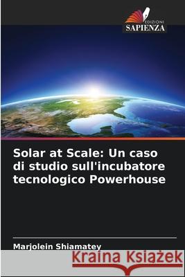 Solar at Scale: Un caso di studio sull'incubatore tecnologico Powerhouse Shiamatey, Marjolein 9786208928858