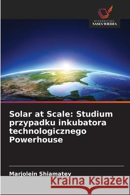 Solar at Scale: Studium przypadku inkubatora technologicznego Powerhouse Shiamatey, Marjolein 9786208928872