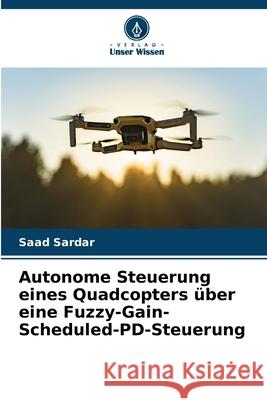 Autonome Steuerung eines Quadcopters über eine Fuzzy-Gain-Scheduled-PD-Steuerung Sardar, Saad 9786208930578
