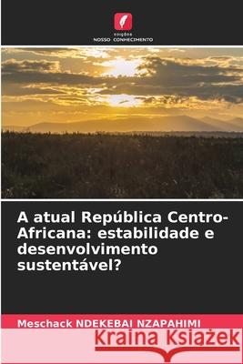 A atual Rep?blica Centro-Africana: estabilidade e desenvolvimento sustent?vel? Meschack Ndekeba 9786208933340 Edicoes Nosso Conhecimento