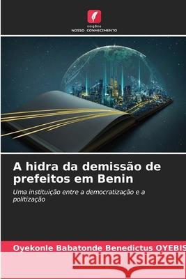 A hidra da demissão de prefeitos em Benin Oyebissi, Oyekonle Babatonde Benedictus 9786208937973 Edições Nosso Conhecimento