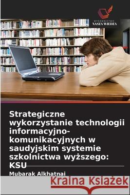 Strategiczne wykorzystanie technologii informacyjno-komunikacyjnych w saudyjskim systemie szkolnictwa wyzszego: KSU Alkhatnai, Mubarak 9786208938567