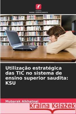 Utiliza??o estrat?gica das TIC no sistema de ensino superior saudita: Ksu Mubarak Alkhatnai 9786208938611