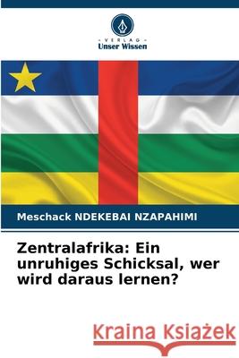 Zentralafrika: Ein unruhiges Schicksal, wer wird daraus lernen? NDEKEBAI NZAPAHIMI, Meschack 9786208938680 Verlag Unser Wissen
