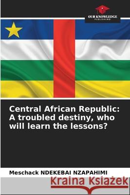 Central African Republic: A troubled destiny, who will learn the lessons? NDEKEBAI NZAPAHIMI, Meschack 9786208938697 Our Knowledge Publishing