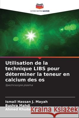 Utilisation de la technique LIBS pour déterminer la teneur en calcium des os Hassan J. Mayah, Ismail, Mahdi, Bushra, Khudair, Ahmed 9786208942984