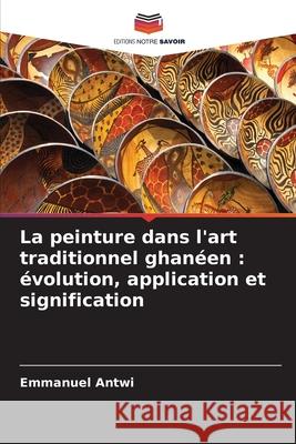 La peinture dans l'art traditionnel ghanéen : évolution, application et signification Antwi, Emmanuel 9786208943615 Editions Notre Savoir
