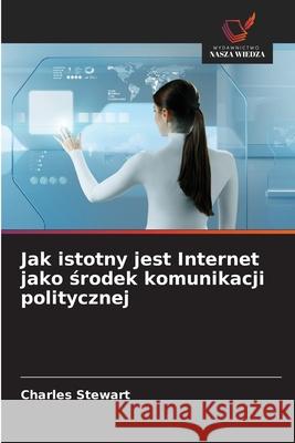 Jak istotny jest Internet jako srodek komunikacji politycznej Stewart, Charles 9786208946135