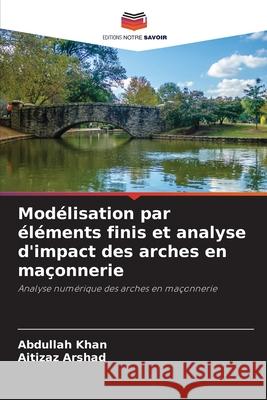 Modélisation par éléments finis et analyse d'impact des arches en maçonnerie Khan, Abdullah, Arshad, Aitizaz 9786208955601 Editions Notre Savoir