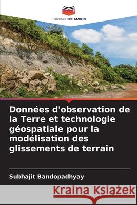 Donn?es d'observation de la Terre et technologie g?ospatiale pour la mod?lisation des glissements de terrain Subhajit Bandopadhyay 9786208956387