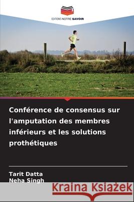 Conférence de consensus sur l'amputation des membres inférieurs et les solutions prothétiques Datta, Tarit, Singh, Neha 9786208958220 Editions Notre Savoir