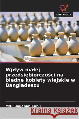 Wplyw malej przedsiebiorczosci na biedne kobiety wiejskie w Bangladeszu Kabir, Md. Shajahan 9786208959869 Wydawnictwo Nasza Wiedza