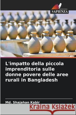 L'impatto della piccola imprenditoria sulle donne povere delle aree rurali in Bangladesh Kabir, Md. Shajahan 9786208959906 Edizioni Sapienza